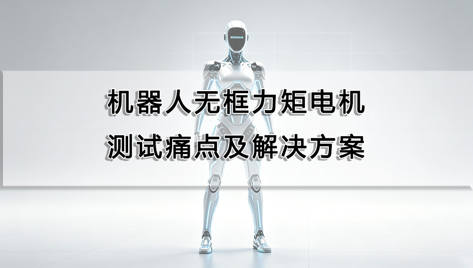 機器人無框力矩電機測試痛點及解決方案